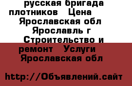 русская бригада плотников › Цена ­ 500 - Ярославская обл., Ярославль г. Строительство и ремонт » Услуги   . Ярославская обл.